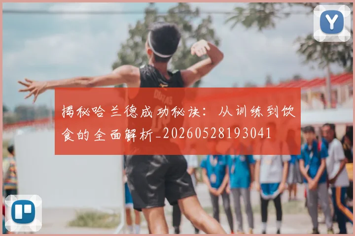 揭秘哈兰德成功秘诀：从训练到饮食的全面解析_20260528193041