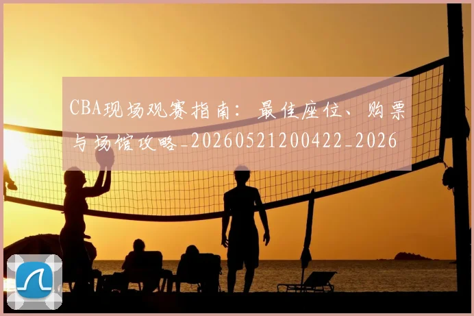 CBA现场观赛指南：最佳座位、购票与场馆攻略_20260521200422_20260606165241
