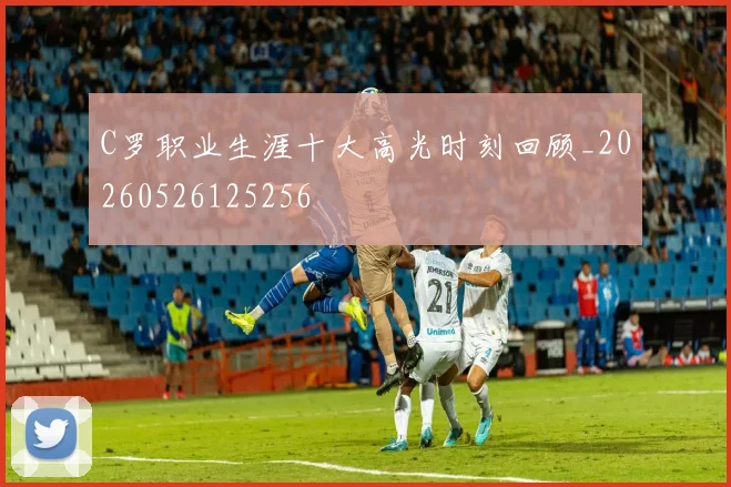 C罗职业生涯十大高光时刻回顾_20260526125256