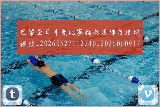 巴黎圣日耳曼比赛精彩集锦与进球视频_20260527112340_20260609172121