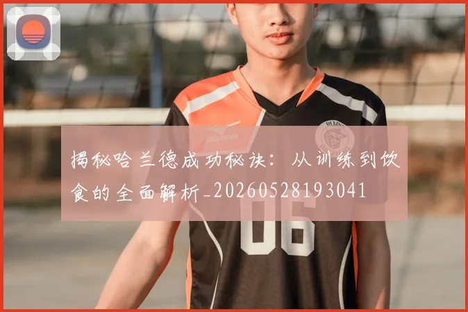 揭秘哈兰德成功秘诀：从训练到饮食的全面解析_20260528193041