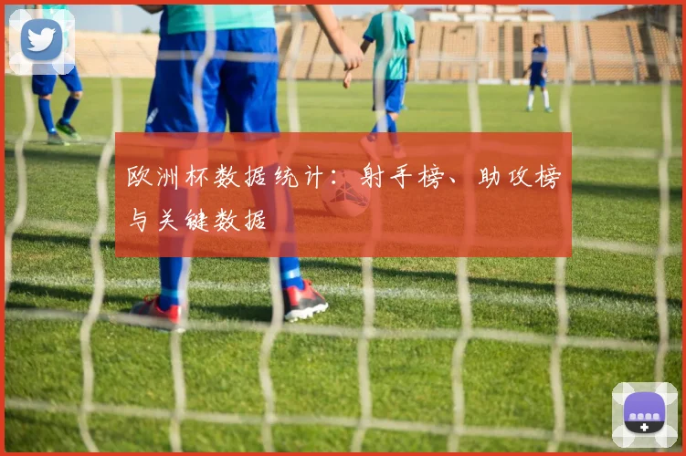 欧洲杯数据统计：射手榜、助攻榜与关键数据