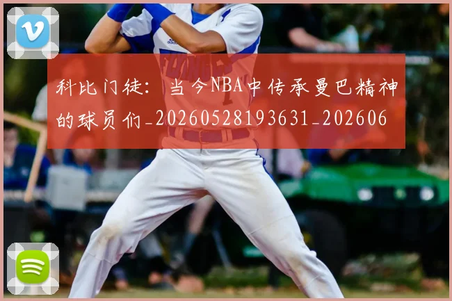 科比门徒:当今NBA中传承曼巴精神的球员们_20260528193631_20260609235650