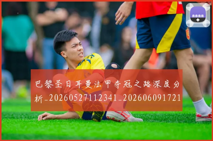 巴黎圣日耳曼法甲夺冠之路深度分析_20260527112341_20260609172133