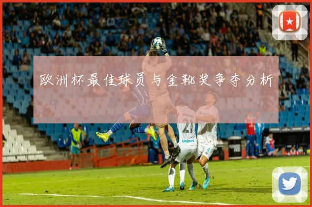欧洲杯最佳球员与金靴奖争夺分析